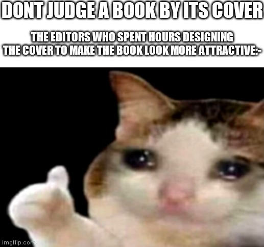 Sorry if repost:-D | DONT JUDGE A BOOK BY ITS COVER; THE EDITORS WHO SPENT HOURS DESIGNING THE COVER TO MAKE THE BOOK LOOK MORE ATTRACTIVE:- | image tagged in blank white template,sad cat thumbs up | made w/ Imgflip meme maker