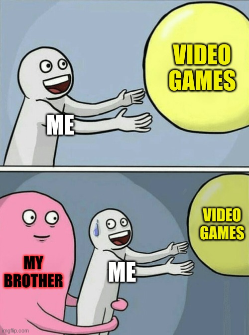 ? | VIDEO GAMES; ME; VIDEO GAMES; MY BROTHER; ME | image tagged in memes,running away balloon | made w/ Imgflip meme maker