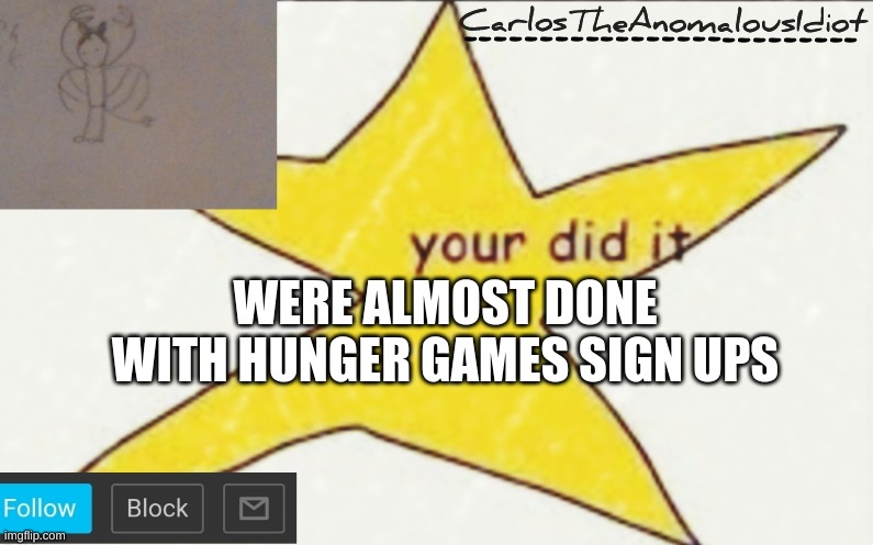 CarlosTheAnomalousIdiot's announcement template | WERE ALMOST DONE WITH HUNGER GAMES SIGN UPS | image tagged in carlostheanomalousidiot's announcement template | made w/ Imgflip meme maker