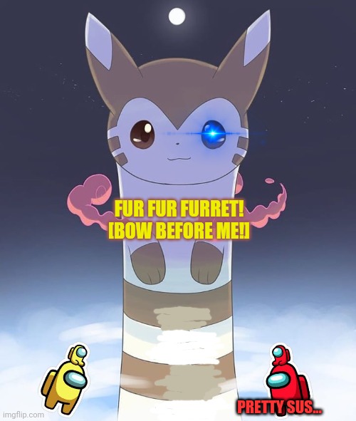 Among us x pokemon crossover | FUR FUR FURRET!
[BOW BEFORE ME!]; PRETTY SUS... | image tagged in giant furret,furret,fur fur fur,among us,sus | made w/ Imgflip meme maker