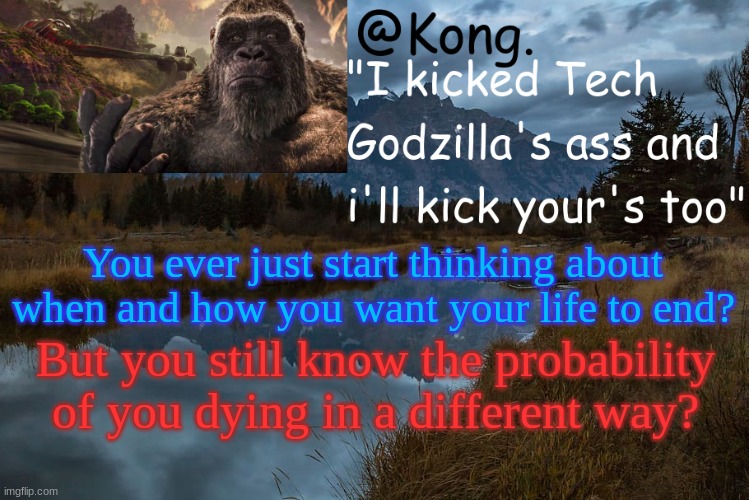 Just a thought! (totally not in pain) | You ever just start thinking about when and how you want your life to end? But you still know the probability of you dying in a different way? | image tagged in kong 's new temp | made w/ Imgflip meme maker