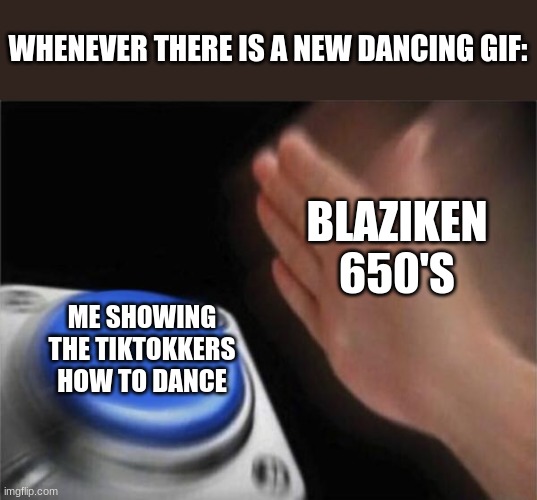 Blank Nut Button Meme | WHENEVER THERE IS A NEW DANCING GIF:; BLAZIKEN 650'S; ME SHOWING THE TIKTOKKERS HOW TO DANCE | image tagged in memes,blank nut button | made w/ Imgflip meme maker