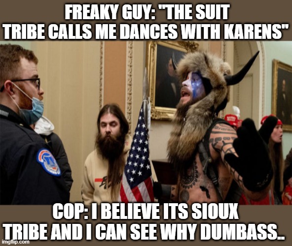 Dances with karens QAnon shaman | FREAKY GUY: "THE SUIT TRIBE CALLS ME DANCES WITH KARENS"; COP: I BELIEVE ITS SIOUX TRIBE AND I CAN SEE WHY DUMBASS.. | image tagged in anti-qanon,qanon,donald trump,insurrectionist,republican 101 | made w/ Imgflip meme maker