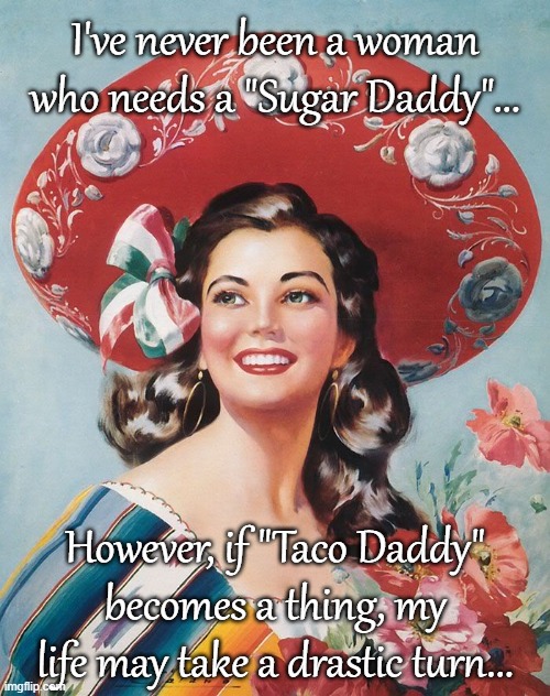 True story... |  I've never been a woman who needs a "Sugar Daddy"... However, if "Taco Daddy" becomes a thing, my life may take a drastic turn... | image tagged in sugar daddy,taco daddy,life,woman | made w/ Imgflip meme maker