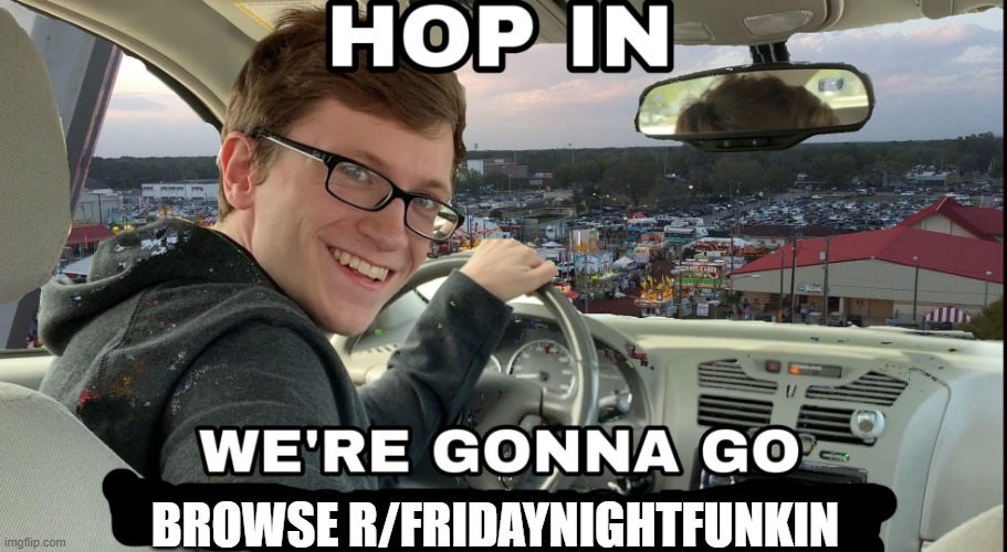 Hop in we're gonna find who asked | BROWSE R/FRIDAYNIGHTFUNKIN | image tagged in hop in we're gonna find who asked | made w/ Imgflip meme maker