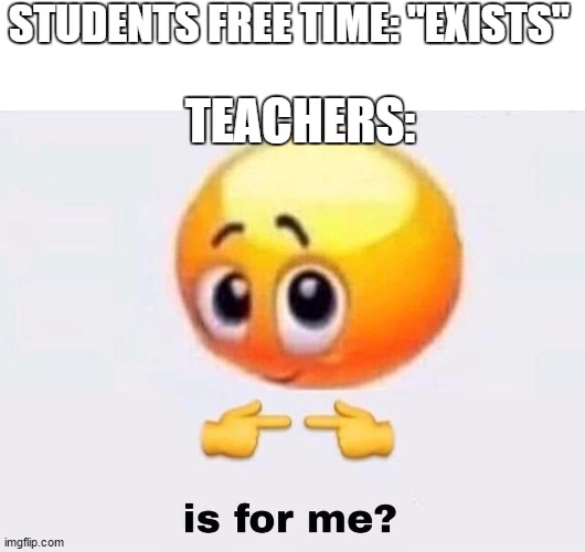 Is it for me? | STUDENTS FREE TIME: "EXISTS"; TEACHERS: | image tagged in is it for me | made w/ Imgflip meme maker
