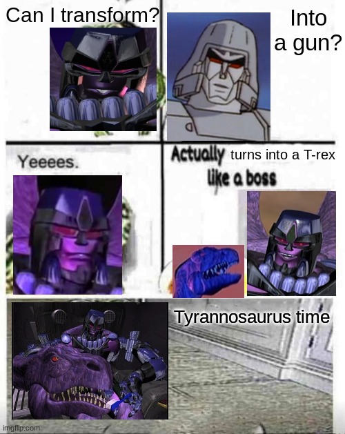 Admit it, you can hear that "Yeees." | Into a gun? Can I transform? turns into a T-rex; Tyrannosaurus time | image tagged in soup time,transformers,megatron,beast wars,yes,memes | made w/ Imgflip meme maker