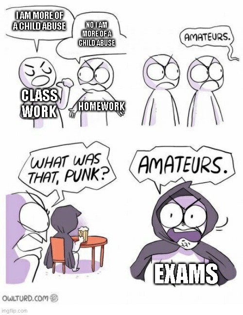 exams... | I AM MORE OF A CHILD ABUSE; NO I AM MORE OF A CHILD ABUSE; CLASS WORK; HOMEWORK; EXAMS | image tagged in amateurs | made w/ Imgflip meme maker