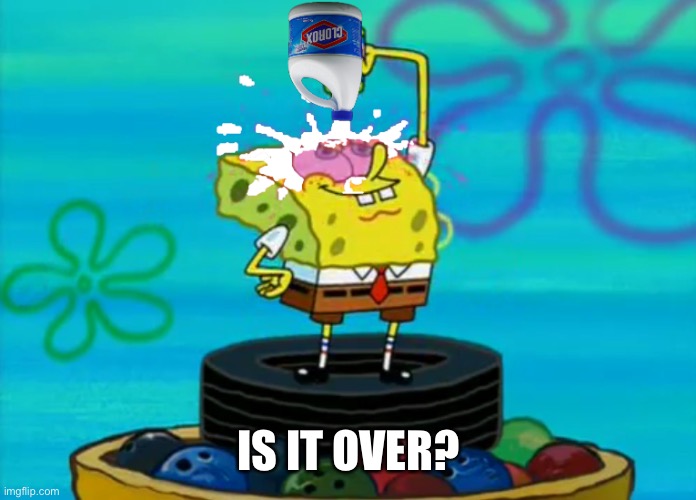 SpongeBob pouring bleach | IS IT OVER? | image tagged in spongebob pouring bleach | made w/ Imgflip meme maker