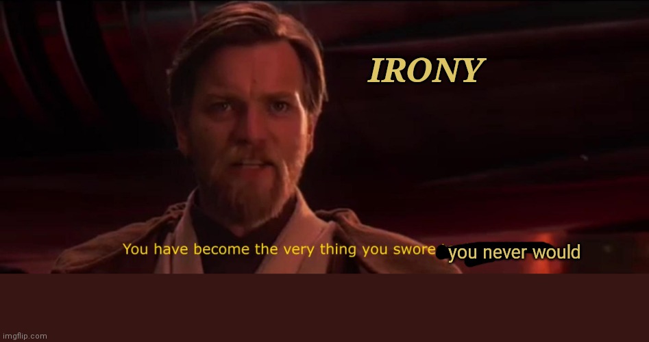 You have become the very thing you swore to destroy | you never would IRONY | image tagged in you have become the very thing you swore to destroy | made w/ Imgflip meme maker