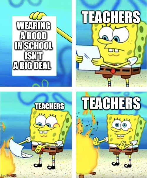 Spongebob Burning Paper | TEACHERS; WEARING A HOOD IN SCHOOL ISN’T A BIG DEAL; TEACHERS; TEACHERS | image tagged in spongebob burning paper | made w/ Imgflip meme maker