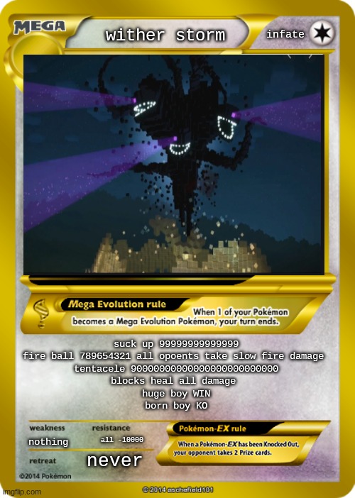 Pokemon card meme | infate; wither storm; suck up 99999999999999
fire ball 789654321 all opoents take slow fire damage 
tentacele 90000000000000000000000000
blocks heal all damage 
huge boy WIN
born boy KO; nothing; all -10000; never | image tagged in pokemon card meme | made w/ Imgflip meme maker