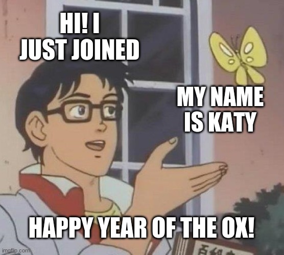 year of the ox | HI! I JUST JOINED; MY NAME IS KATY; HAPPY YEAR OF THE OX! | image tagged in memes,is this a pigeon | made w/ Imgflip meme maker