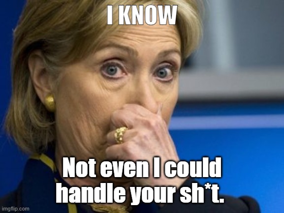 Hillary hold nose | I KNOW Not even I could handle your sh*t. | image tagged in hillary hold nose | made w/ Imgflip meme maker