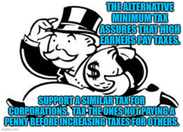 AMT For INCs. | THE ALTERNATIVE MINIMUM TAX ASSURES THAT HIGH EARNERS PAY TAXES. SUPPORT A SIMILAR TAX FOR CORPORATIONS.  TAX THE ONES NOT PAYING A PENNY BEFORE INCREASING TAXES FOR OTHERS. | image tagged in politics | made w/ Imgflip meme maker