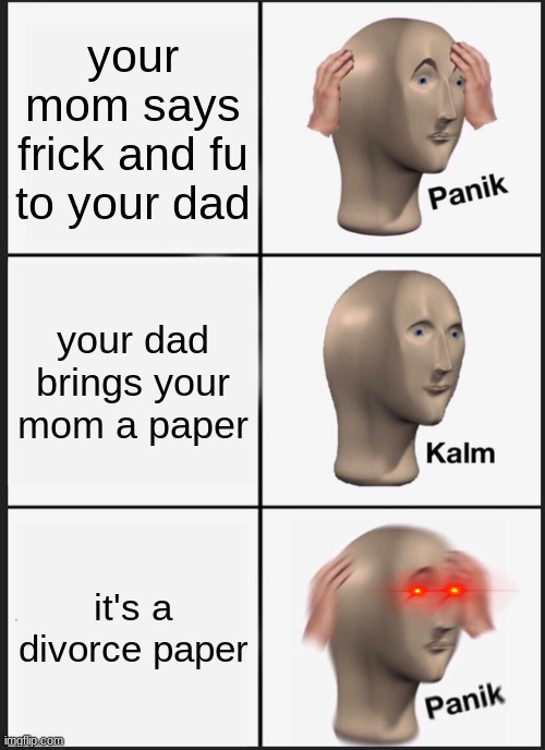 Panik Kalm Panik | your mom says frick and fu to your dad; your dad brings your mom a paper; it's a divorce paper | image tagged in memes,panik kalm panik,funny,cool,true story,donald trump | made w/ Imgflip meme maker