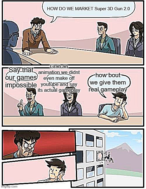 Every mobile game ever | HOW DO WE MARKET Super 3D Gun 2.0; Grab an animation we didnt even make off youtube and say its actual gameplay; Say that our games impossible; how bout we give them real gameplay | image tagged in memes,boardroom meeting suggestion | made w/ Imgflip meme maker