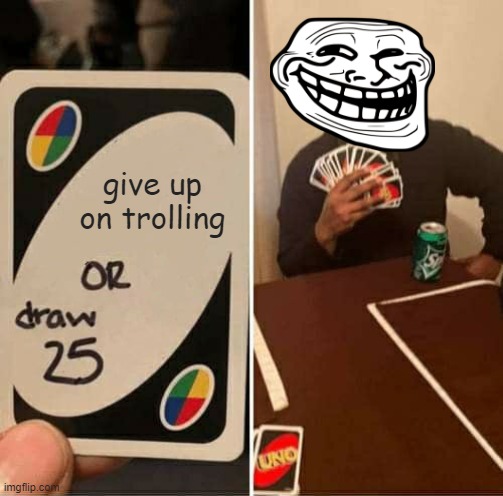 UNO Draw 25 Cards Meme | give up on trolling | image tagged in memes,uno draw 25 cards | made w/ Imgflip meme maker