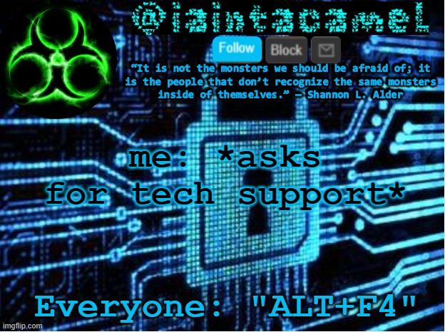 iaintacamel | me: *asks for tech support*; Everyone: "ALT+F4" | image tagged in iaintacamel | made w/ Imgflip meme maker