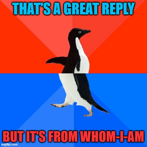 Socially Awesome Awkward Penguin Meme | THAT'S A GREAT REPLY BUT IT'S FROM WHOM-I-AM | image tagged in memes,socially awesome awkward penguin | made w/ Imgflip meme maker