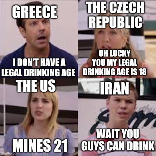 4 people | THE CZECH REPUBLIC; GREECE; OH LUCKY YOU MY LEGAL DRINKING AGE IS 18; I DON'T HAVE A LEGAL DRINKING AGE; THE US; IRAN; WAIT YOU GUYS CAN DRINK; MINES 21 | image tagged in 4 people | made w/ Imgflip meme maker