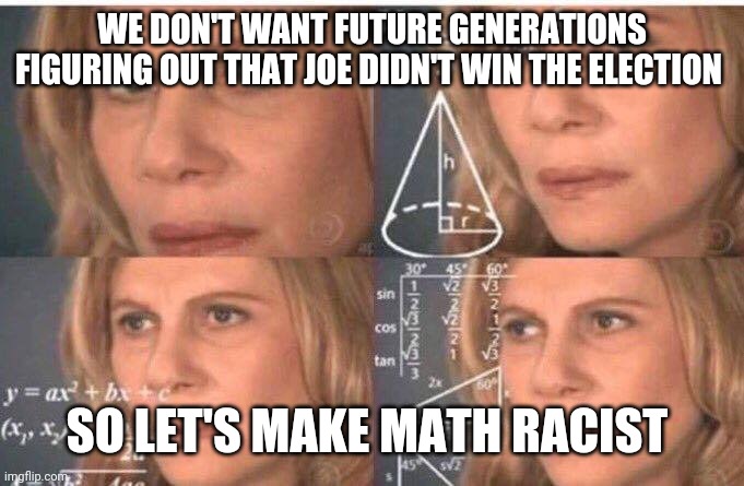 The dems know simple math proves Joe's a fraud | WE DON'T WANT FUTURE GENERATIONS FIGURING OUT THAT JOE DIDN'T WIN THE ELECTION; SO LET'S MAKE MATH RACIST | image tagged in memes | made w/ Imgflip meme maker