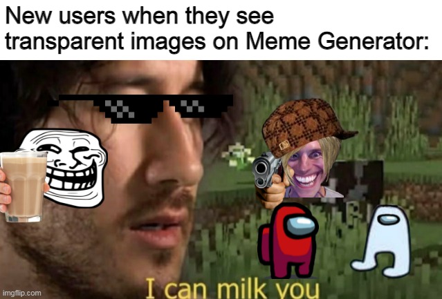 I wanted to put every single one, but I wasn't strong enough | New users when they see transparent images on Meme Generator: | image tagged in i can milk you,imgflip,imgflip users,new users,memes | made w/ Imgflip meme maker