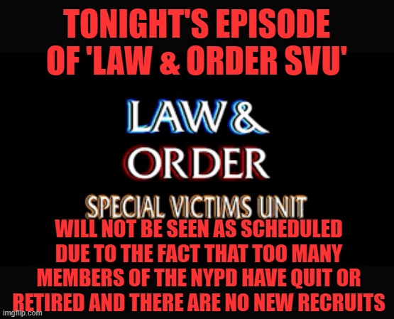 It's happening everywhere, not just NYC. | TONIGHT'S EPISODE OF 'LAW & ORDER SVU'; WILL NOT BE SEEN AS SCHEDULED DUE TO THE FACT THAT TOO MANY MEMBERS OF THE NYPD HAVE QUIT OR RETIRED AND THERE ARE NO NEW RECRUITS | image tagged in svu,cops,nypd | made w/ Imgflip meme maker