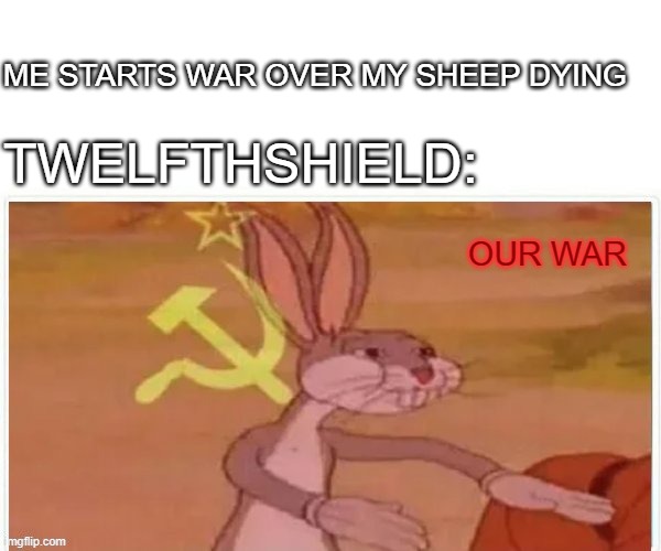 communist bugs bunny | ME STARTS WAR OVER MY SHEEP DYING; TWELFTHSHIELD:; OUR WAR | image tagged in communist bugs bunny | made w/ Imgflip meme maker