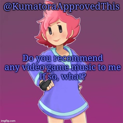KumatoraApprovedThis announcement template | Do you recommend any video game music to me
If so, what? | image tagged in kumatoraapprovedthis announcement template | made w/ Imgflip meme maker