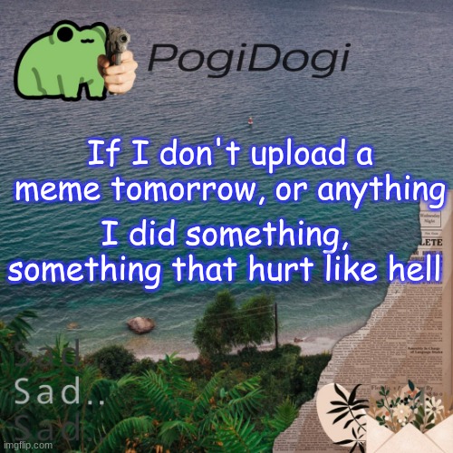 PogiDogi | If I don't upload a meme tomorrow, or anything; I did something, something that hurt like hell | image tagged in pogidogi | made w/ Imgflip meme maker