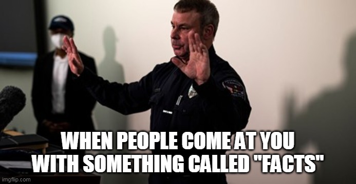 When people come at you with something called "Facts" |  WHEN PEOPLE COME AT YOU WITH SOMETHING CALLED "FACTS" | image tagged in cop going whoa,police,whoa,misinformation,funny,facts | made w/ Imgflip meme maker