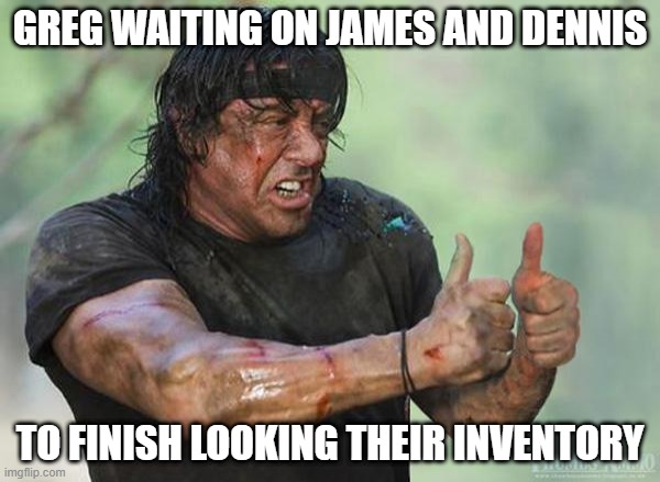 Sylvester Stallone Thumbs Up | GREG WAITING ON JAMES AND DENNIS; TO FINISH LOOKING THEIR INVENTORY | image tagged in sylvester stallone thumbs up | made w/ Imgflip meme maker