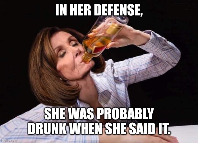 IN HER DEFENSE, SHE WAS PROBABLY DRUNK WHEN SHE SAID IT. | image tagged in nancy pelosi drunk | made w/ Imgflip meme maker