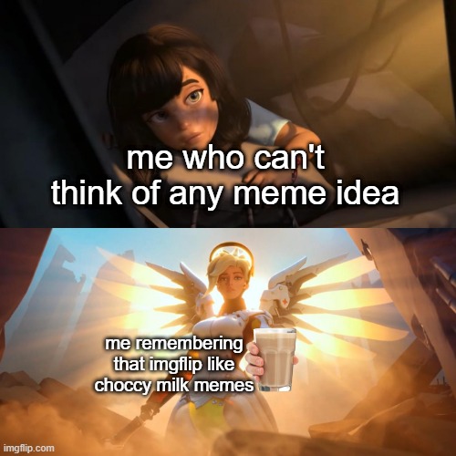 read the last two tag of this meme | me who can't think of any meme idea; me remembering that imgflip like choccy milk memes | image tagged in overwatch mercy meme,memes,have some choccy milk,have a nice day | made w/ Imgflip meme maker