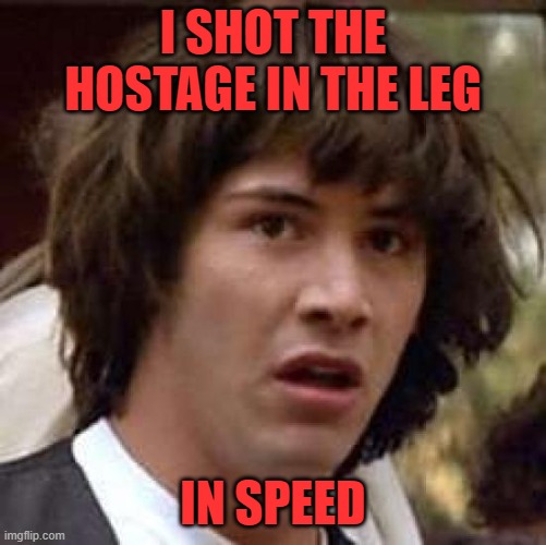 Conspiracy Keanu Meme | I SHOT THE HOSTAGE IN THE LEG IN SPEED | image tagged in memes,conspiracy keanu | made w/ Imgflip meme maker