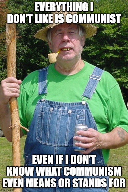 Redneck farmer | EVERYTHING I DON’T LIKE IS COMMUNIST; EVEN IF I DON’T KNOW WHAT COMMUNISM EVEN MEANS OR STANDS FOR | image tagged in redneck farmer,trump supporters,republicans | made w/ Imgflip meme maker