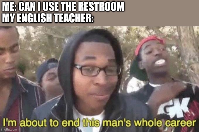 I mean MAY I? | ME: CAN I USE THE RESTROOM
MY ENGLISH TEACHER: | image tagged in i m about to end this man s whole career | made w/ Imgflip meme maker