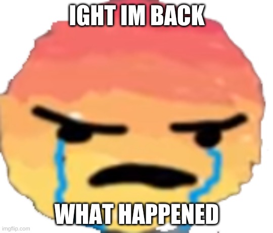 UrJustJealous | IGHT IM BACK; WHAT HAPPENED | image tagged in urjustjealous | made w/ Imgflip meme maker