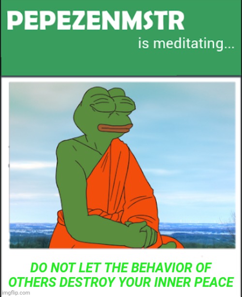 PEPE PARTY IS MEDITATING DO NOT LET THE BEHAVIOR OF OTHERS DESTROY YOUR INNER PEACE | DO NOT LET THE BEHAVIOR OF OTHERS DESTROY YOUR INNER PEACE | image tagged in pepe party,meditation,finally inner peace,oh_canada,andrewfinlayson,imgflip_presidents | made w/ Imgflip meme maker