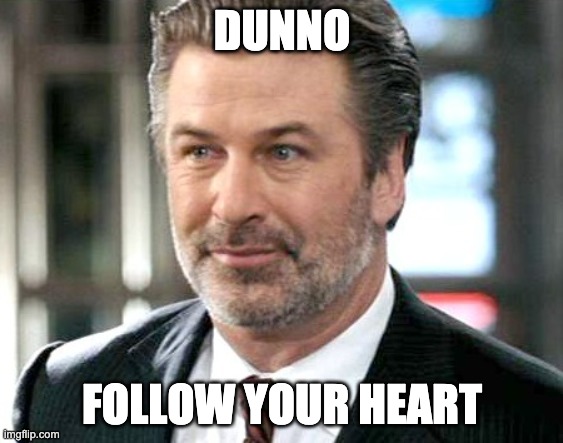 Alec Baldwin Follow Your Heart | DUNNO; FOLLOW YOUR HEART | image tagged in alec baldwin - jack mcallister | made w/ Imgflip meme maker