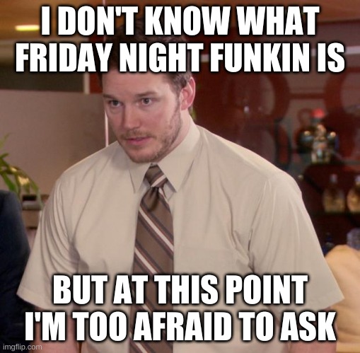 I think you can only play on Mac? | I DON'T KNOW WHAT FRIDAY NIGHT FUNKIN IS; BUT AT THIS POINT I'M TOO AFRAID TO ASK | image tagged in memes,afraid to ask andy,friday night funkin,what can i say except aaaaaaaaaaa,help | made w/ Imgflip meme maker