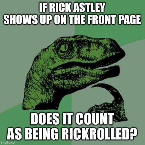 LOL | IF RICK ASTLEY SHOWS UP ON THE FRONT PAGE; DOES IT COUNT AS BEING RICKROLLED? | image tagged in philosoraptor,rickroll,funny,question | made w/ Imgflip meme maker