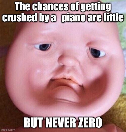 Squished Face | The chances of getting crushed by a   piano are little BUT NEVER ZERO | image tagged in squished face | made w/ Imgflip meme maker