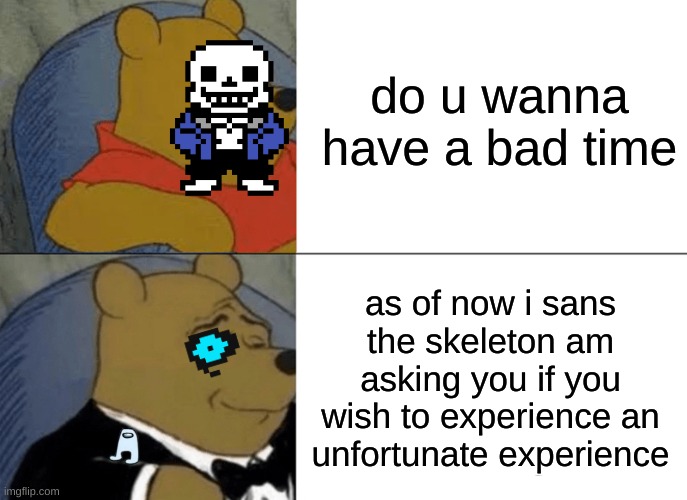 Tuxedo Winnie The Pooh | do u wanna have a bad time; as of now i sans the skeleton am asking you if you wish to experience an unfortunate experience | image tagged in memes,tuxedo winnie the pooh | made w/ Imgflip meme maker