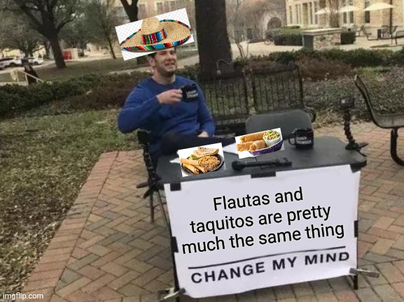 Flautas vs Taquitos | Flautas and taquitos are pretty much the same thing | image tagged in memes,change my mind | made w/ Imgflip meme maker