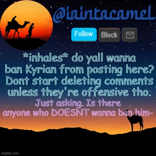 iaintacamel | *inhales* do yall wanna ban Kyrian from posting here? Dont start deleting comments unless they're offensive tho. Just asking. Is there anyone who DOESNT wanna ban him- | image tagged in iaintacamel | made w/ Imgflip meme maker