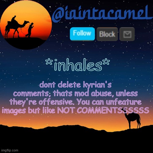 iaintacamel | dont delete kyrian's comments, thats mod abuse, unless they're offensive. You can unfeature images but like NOT COMMENTSSSSSS; *inhales* | image tagged in iaintacamel | made w/ Imgflip meme maker