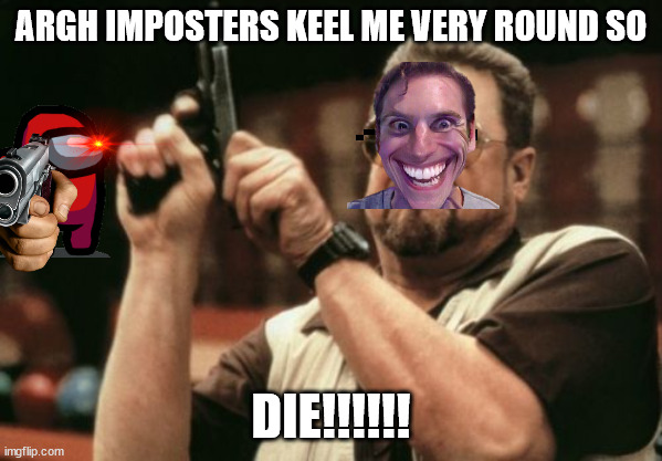 ture story 2 | ARGH IMPOSTERS KEEL ME VERY ROUND SO; DIE!!!!!! | image tagged in memes,am i the only one around here | made w/ Imgflip meme maker