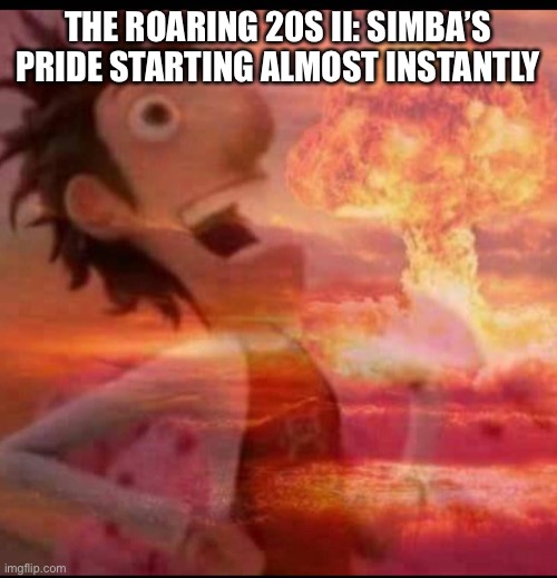 MushroomCloudy | THE ROARING 20S II: SIMBA’S PRIDE STARTING ALMOST INSTANTLY | image tagged in mushroomcloudy | made w/ Imgflip meme maker